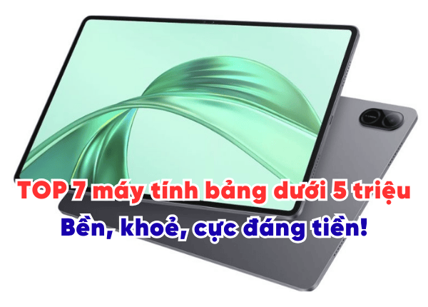 TOP 7 máy tính bảng dưới 5 triệu tốt nhất 2025: Bền, khoẻ, cực đáng tiền!
