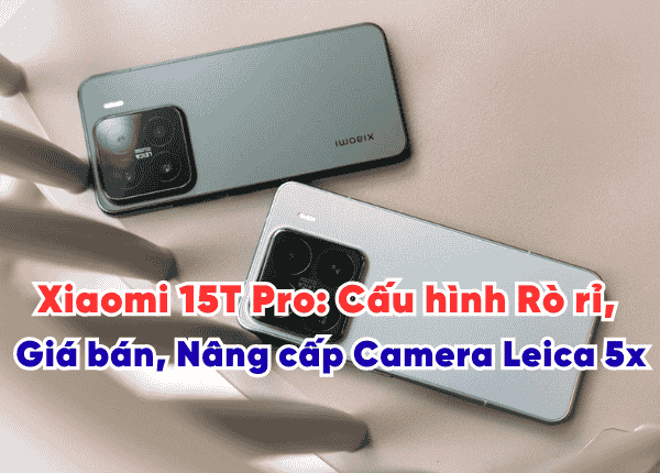 Xiaomi 15T Pro Cấu hình Rò rỉ, Giá bán, Nâng cấp Camera Leica 5x