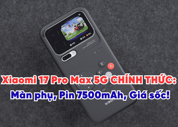 Xiaomi 17 Pro Max 5G CHÍNH THỨC Màn phụ, Pin 7500mAh, Giá sốc
