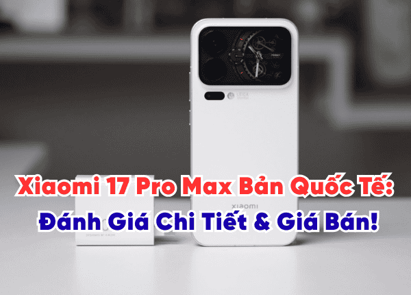 Xiaomi 17 Pro Max Bản Quốc Tế: Đánh Giá Chi Tiết & Giá Bán!