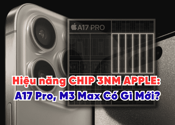 Sức mạnh đột phá hiệu năng CHIP 3NM APPLE: A17 Pro, M3 Max Có Gì Mới?