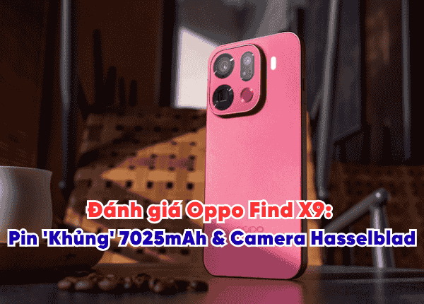 Đánh giá Oppo Find X9: Pin 'Khủng' 7025mAh & Camera Hasselblad