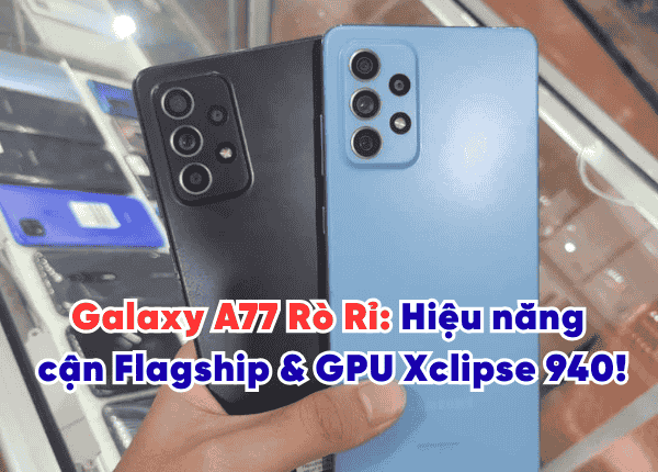 Galaxy A77 Rò Rỉ: Hiệu năng cận Flagship & GPU Xclipse 940!