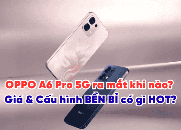 OPPO A6 Pro 5G ra mắt khi nào? Giá & Cấu hình BỀN BỈ có gì HOT?