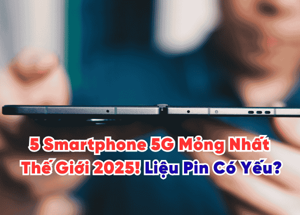 Tiết Lộ Danh Sách: 5 Smartphone 5G Mỏng Nhất Thế Giới 2025! Liệu Pin Có Yếu?