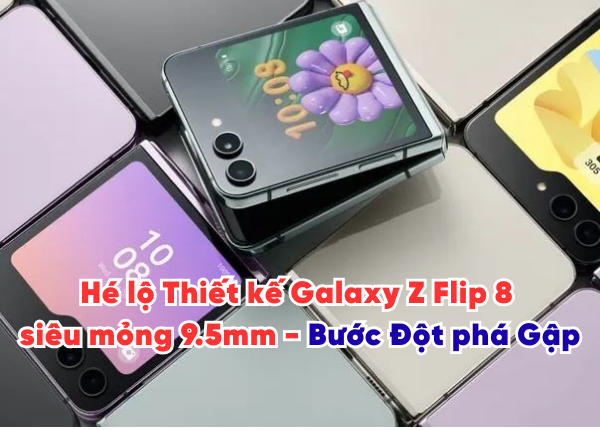 Hé lộ Thiết kế Galaxy Z Flip 8 siêu mỏng 9.5mm - Bước Đột phá Gập