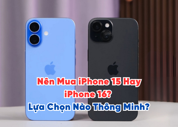 Nên Mua iPhone 15 Hay iPhone 16 Lựa Chọn Nào Thông Minh
