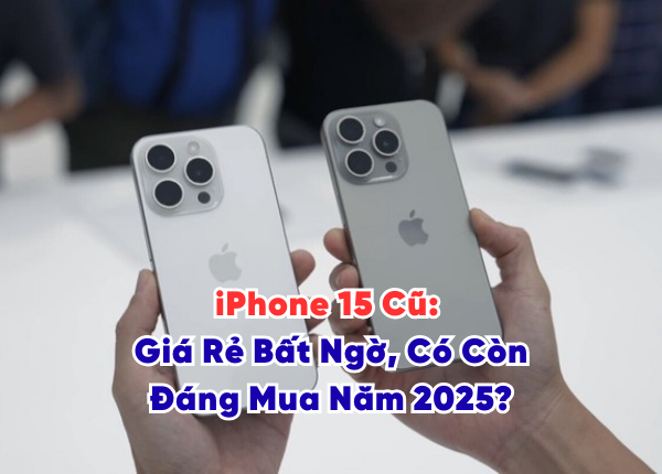 iPhone 15 Cũ Giá Rẻ Bất Ngờ, Có Còn Đáng Mua Năm 2025