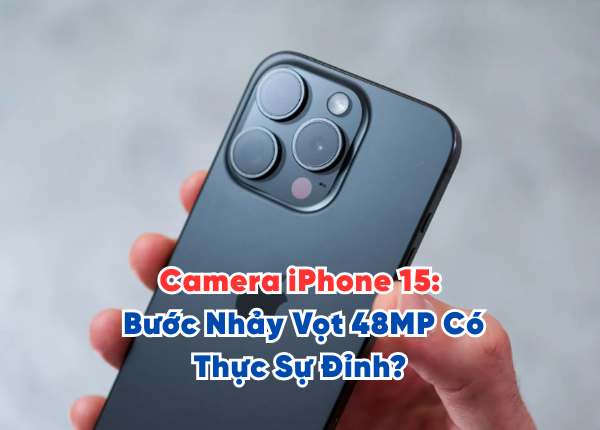 Camera iPhone 15 Bước Nhảy Vọt 48MP Có Thực Sự Đỉnh