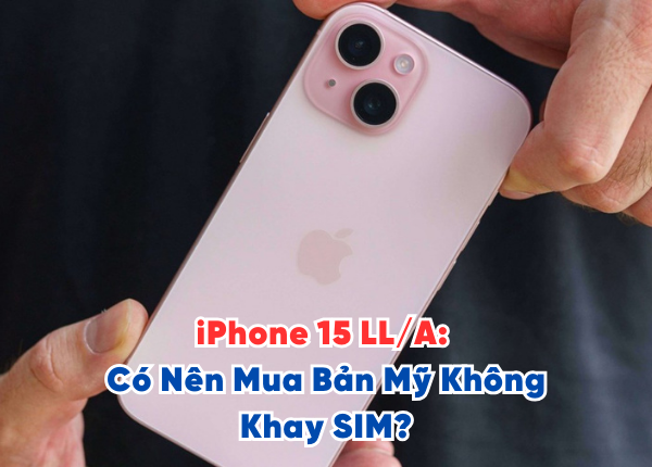 iPhone 15 LLA Có Nên Mua Bản Mỹ Không Khay SIM