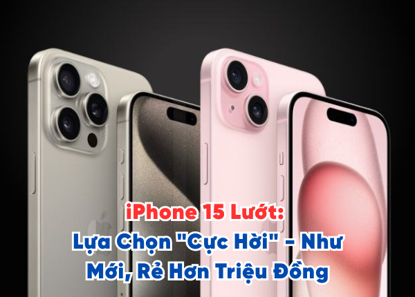 iPhone 15 Lướt Lựa Chọn Cực Hời - Như Mới, Rẻ Hơn Triệu Đồng