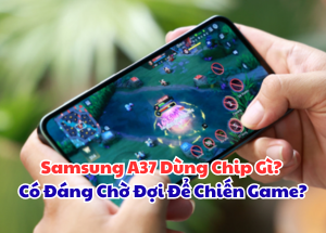 Samsung A37 Dùng Chip Gì? Có Đáng Chờ Đợi Để Chiến Game?