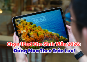 Chọn iPad Cho Sinh Viên 2026: Đừng Mua Theo Trào Lưu!
