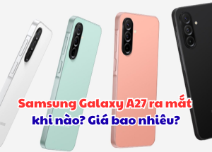 Samsung Galaxy A27 ra mắt khi nào? Giá bao nhiêu?