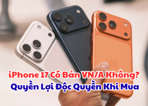 iPhone 17 Có Bản VN/A Không? Quyền Lợi Độc Quyền Khi Mua