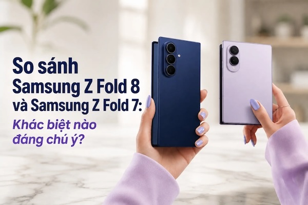 So sánh Z Fold 8 vs Z Fold 7- Mức chênh lệch giá có đáng để nâng cấp?