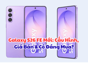 Galaxy S26 FE Mới: Cấu Hình, Giá Bán & Có Đáng Mua?