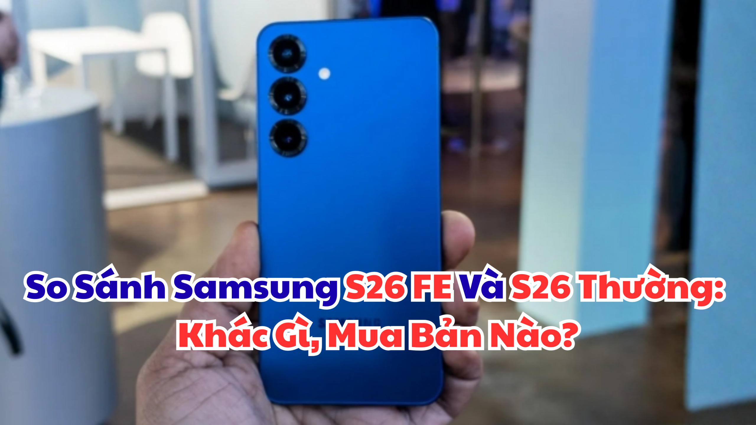 So Sánh Samsung S26 FE Và S26 Thường: Khác Gì, Mua Bản Nào?