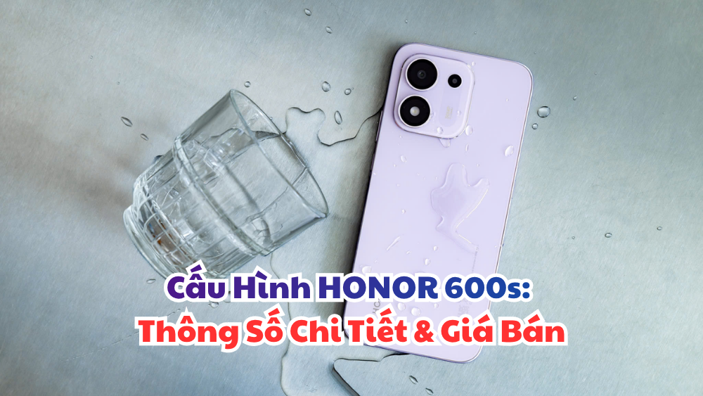 Cấu Hình HONOR 600s: Thông Số Chi Tiết & Giá Bán
