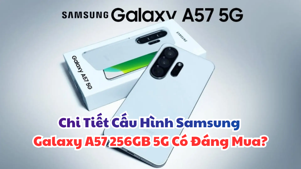 Chi Tiết Cấu Hình Samsung Galaxy A57 256GB 5G Có Đáng Mua?