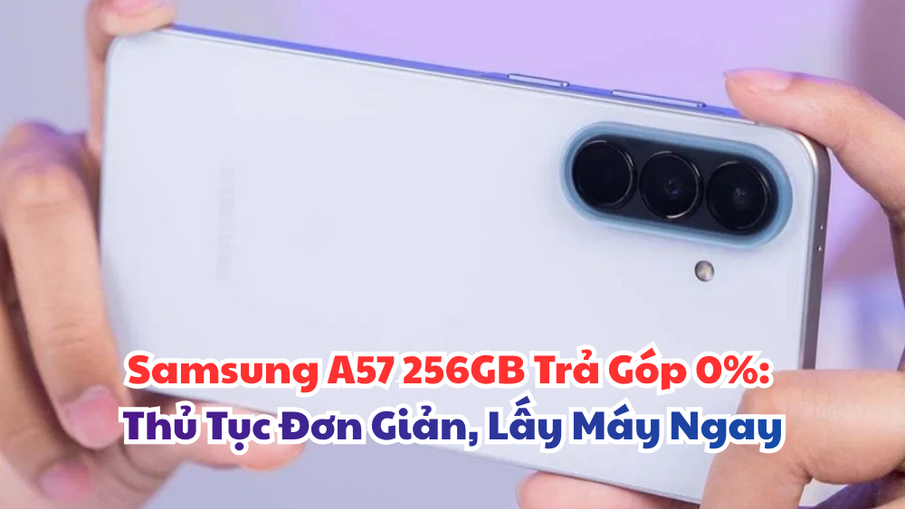Samsung A57 256GB Trả Góp 0%: Thủ Tục Đơn Giản, Lấy Máy Ngay